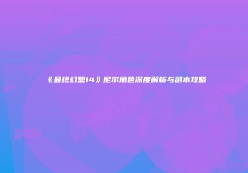 《最终幻想14》尼尔角色深度解析与副本攻略