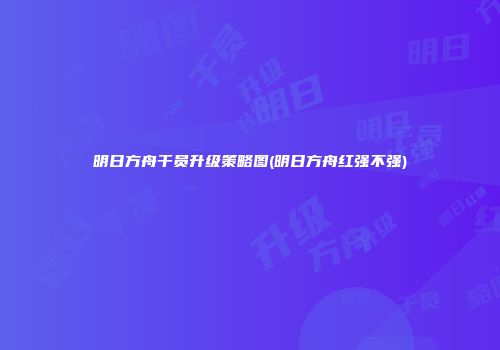 明日方舟干员升级策略图(明日方舟红强不强)