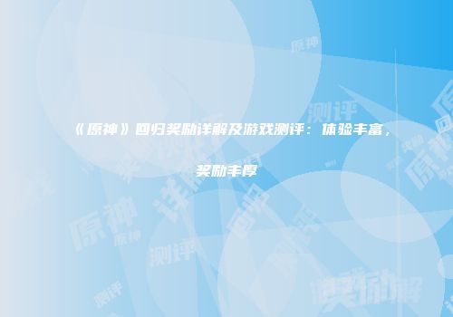 《原神》回归奖励详解及游戏测评：体验丰富，奖励丰厚