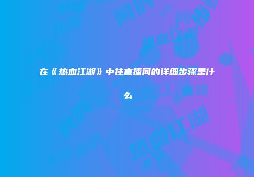 在《热血江湖》中挂直播间的详细步骤是什么