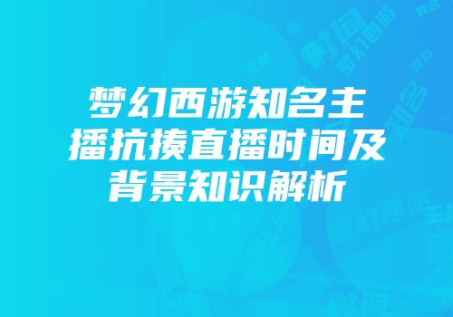 梦幻西游知名主播抗揍直播时间及背景知识解析