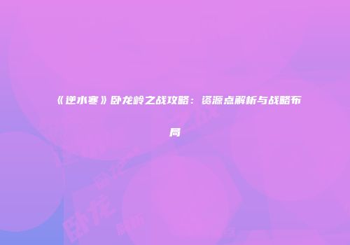 《逆水寒》卧龙岭之战攻略：资源点解析与战略布局