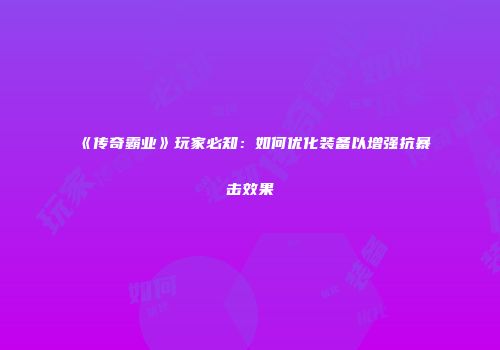 《传奇霸业》玩家必知：如何优化装备以增强抗暴击效果