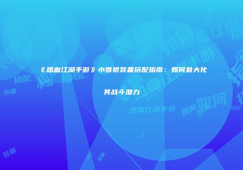 《热血江湖手游》小雪狼装备搭配指南：如何最大化其战斗潜力