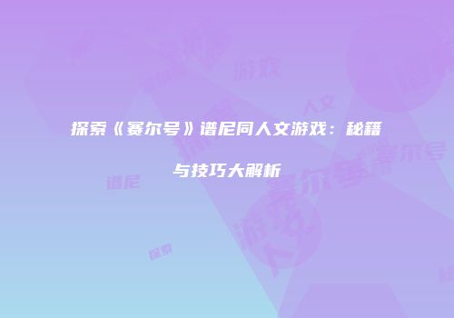 探索《赛尔号》谱尼同人文游戏：秘籍与技巧大解析