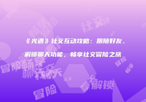 《光遇》社交互动攻略：跟随好友、解锁聊天功能，畅享社交冒险之旅