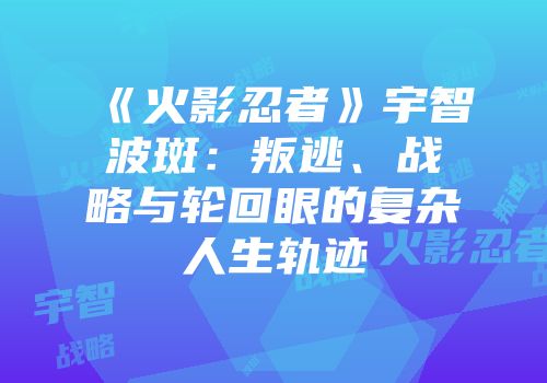 《火影忍者》宇智波斑：叛逃、战略与轮回眼的复杂人生轨迹