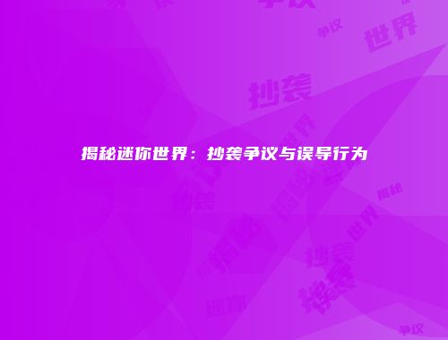 揭秘迷你世界：抄袭争议与误导行为