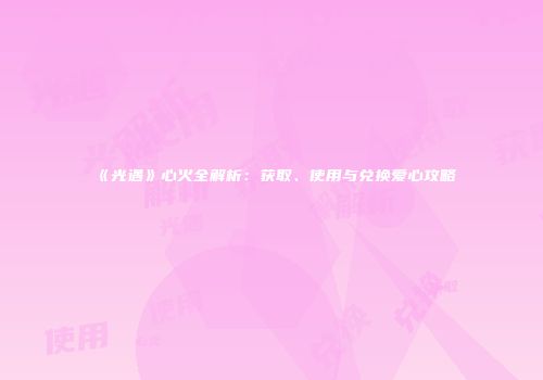 《光遇》心火全解析：获取、使用与兑换爱心攻略