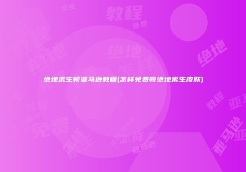 绝地求生领亚马逊教程(怎样免费领绝地求生皮肤)