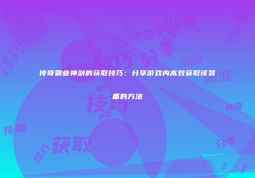 传奇霸业神剑的获取技巧：分享游戏内高效获取该装备的方法