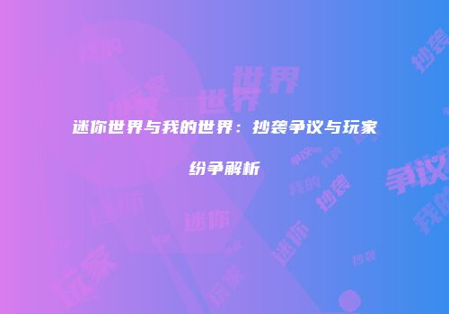 迷你世界与我的世界：抄袭争议与玩家纷争解析