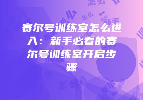 赛尔号训练室怎么进入：新手必看的赛尔号训练室开启步骤