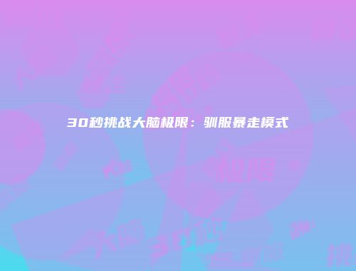 30秒挑战大脑极限：驯服暴走模式