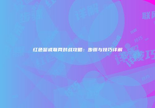 红色警戒联网对战攻略：步骤与技巧详解