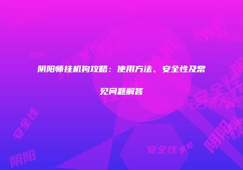阴阳师挂机狗攻略：使用方法、安全性及常见问题解答