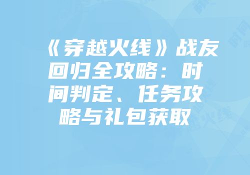《穿越火线》战友回归全攻略：时间判定、任务攻略与礼包获取