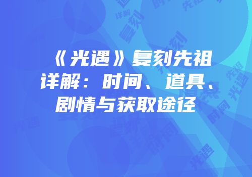 《光遇》复刻先祖详解：时间、道具、剧情与获取途径