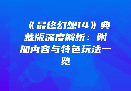 《最终幻想14》典藏版深度解析：附加内容与特色玩法一览