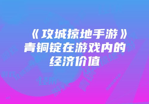《攻城掠地手游》青铜锭在游戏内的经济价值