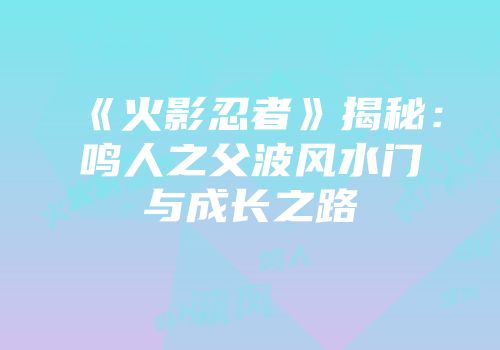 《火影忍者》揭秘：鸣人之父波风水门与成长之路
