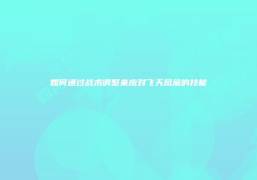 如何通过战术调整来应对飞天凤凰的技能