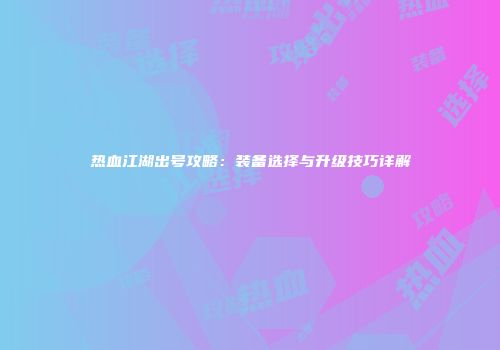 热血江湖出号攻略：装备选择与升级技巧详解