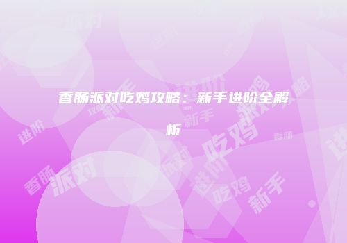 香肠派对吃鸡攻略：新手进阶全解析