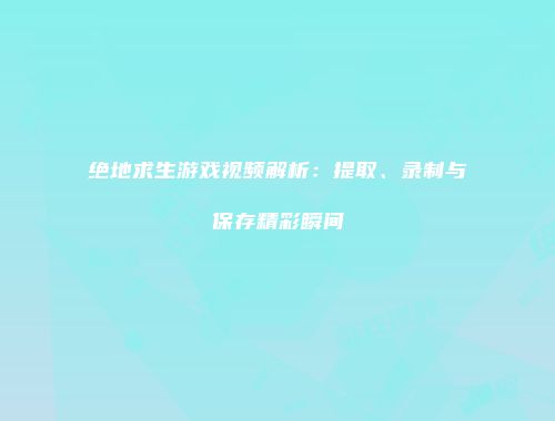 绝地求生游戏视频解析：提取、录制与保存精彩瞬间