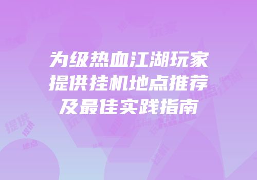 为级热血江湖玩家提供挂机地点推荐及最佳实践指南