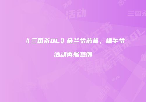 《三国杀OL》金兰节落幕，端午节活动再掀热潮