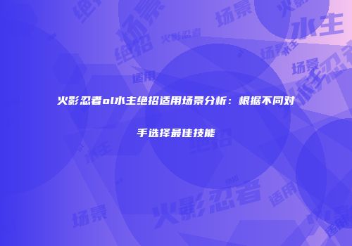 火影忍者ol水主绝招适用场景分析:根据不同对手选择最佳技能