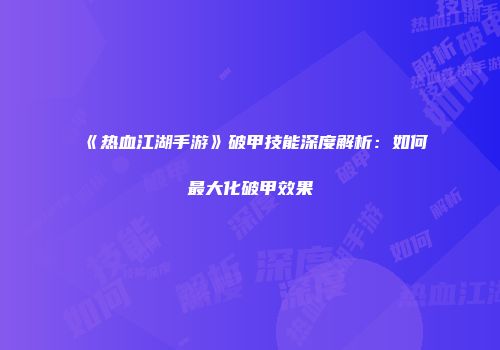 《热血江湖手游》破甲技能深度解析：如何最大化破甲效果