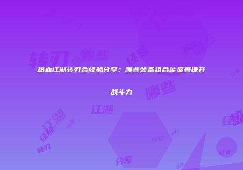 热血江湖转刃合经验分享：哪些装备组合能显著提升战斗力
