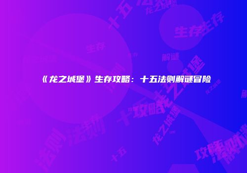 《龙之城堡》生存攻略：十五法则解谜冒险