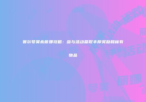 赛尔号昊希丽娜攻略:参与活动赢取丰厚奖励和稀有物品