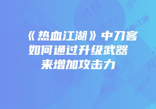 《热血江湖》中刀客如何通过升级武器来增加攻击力