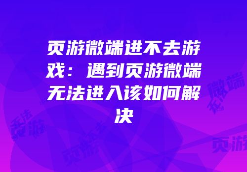 页游微端进不去游戏：遇到页游微端无法进入该如何解决