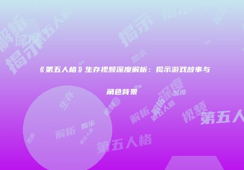 《第五人格》生存视频深度解析：揭示游戏故事与角色背景