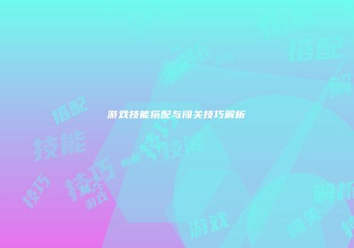 游戏技能搭配与闯关技巧解析