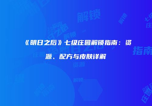 《明日之后》七级庄园解锁指南：资源、配方与皮肤详解
