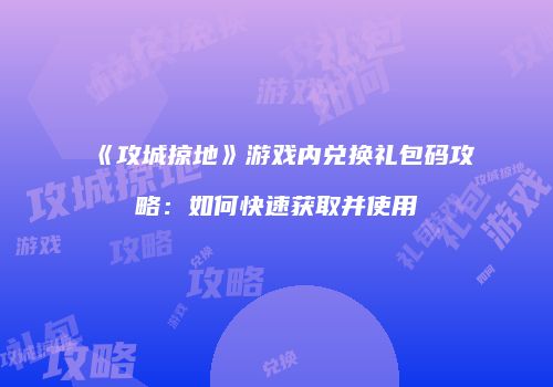 《攻城掠地》游戏内兑换礼包码攻略：如何快速获取并使用