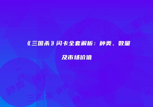 《三国杀》闪卡全套解析：种类、数量及市场价值