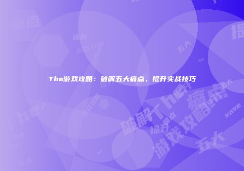 The游戏攻略：破解五大痛点，提升实战技巧