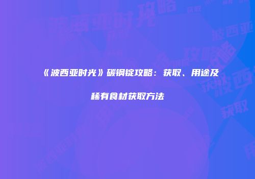 《波西亚时光》碳钢锭攻略：获取、用途及稀有食材获取方法