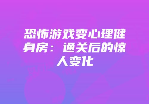恐怖游戏变心理健身房：通关后的惊人变化