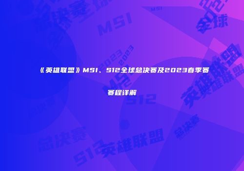 《英雄联盟》MSI、S12全球总决赛及2023春季赛赛程详解
