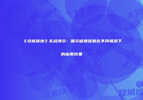 《攻城掠地》实战演示：展示诸葛佳酿在不同情况下的应用效果