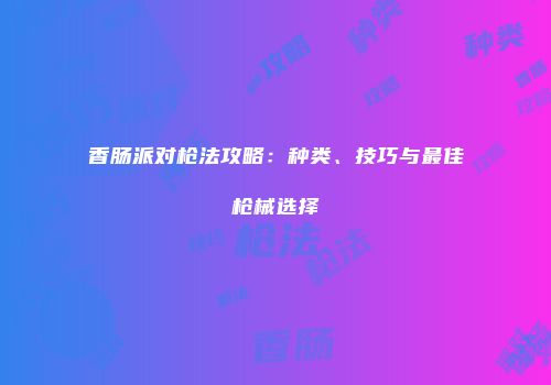 香肠派对枪法攻略：种类、技巧与最佳枪械选择