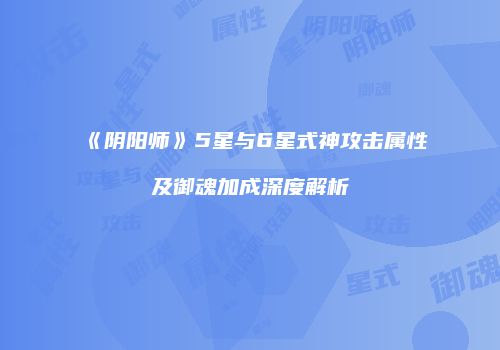 《阴阳师》5星与6星式神攻击属性及御魂加成深度解析